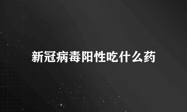 新冠病毒阳性吃什么药