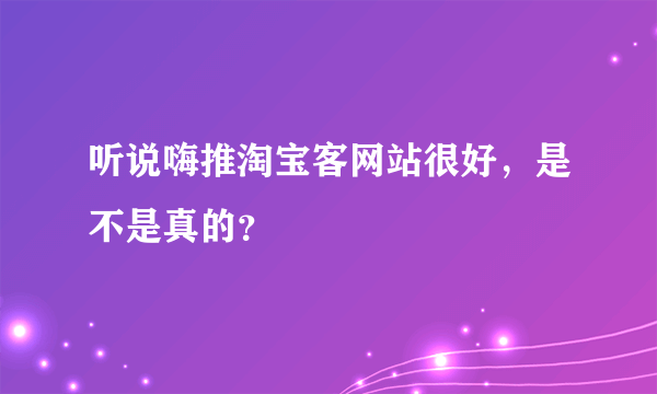 听说嗨推淘宝客网站很好，是不是真的？