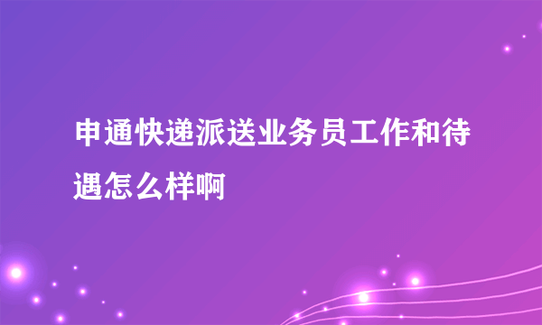 申通快递派送业务员工作和待遇怎么样啊