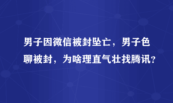 男子因微信被封坠亡，男子色聊被封，为啥理直气壮找腾讯？