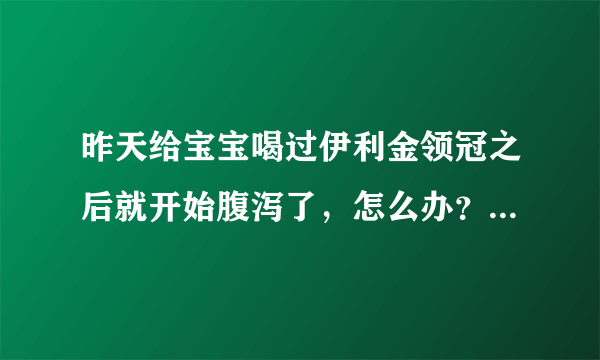 昨天给宝宝喝过伊利金领冠之后就开始腹泻了，怎么办？为什么会...