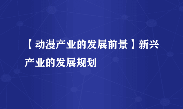 【动漫产业的发展前景】新兴产业的发展规划