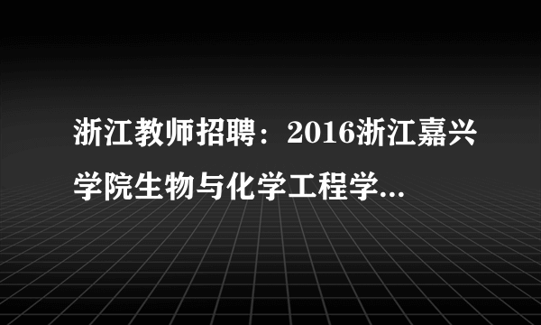 浙江教师招聘：2016浙江嘉兴学院生物与化学工程学院招聘教务管理人员1人公告