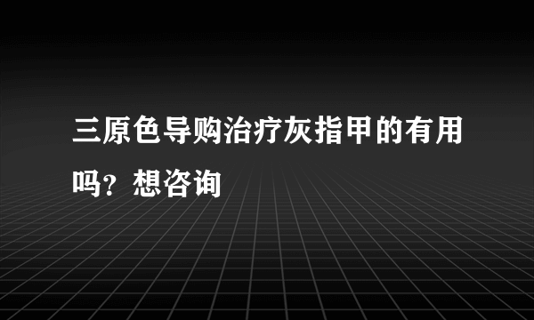 三原色导购治疗灰指甲的有用吗？想咨询