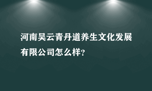 河南吴云青丹道养生文化发展有限公司怎么样？