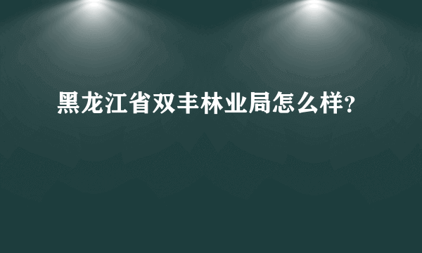 黑龙江省双丰林业局怎么样？