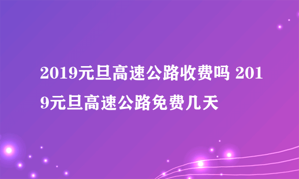 2019元旦高速公路收费吗 2019元旦高速公路免费几天