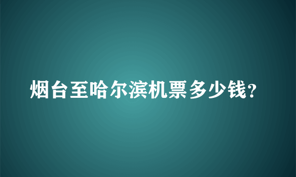 烟台至哈尔滨机票多少钱？