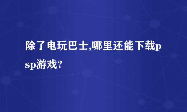 除了电玩巴士,哪里还能下载psp游戏?