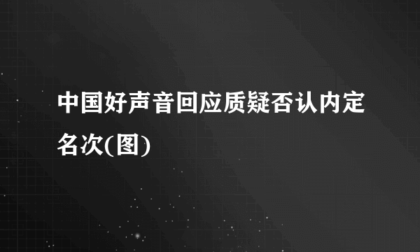 中国好声音回应质疑否认内定名次(图)