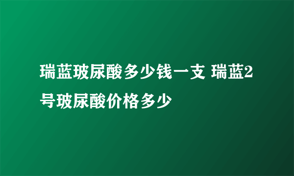 瑞蓝玻尿酸多少钱一支 瑞蓝2号玻尿酸价格多少