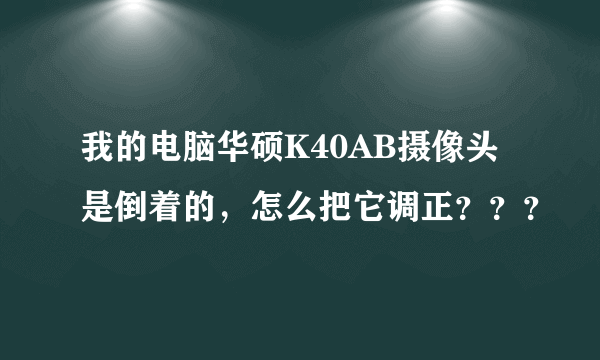 我的电脑华硕K40AB摄像头是倒着的，怎么把它调正？？？