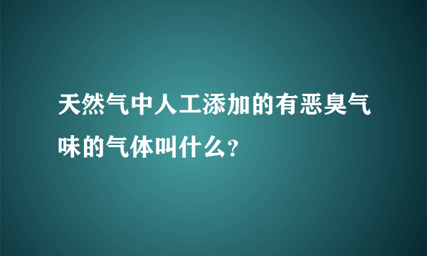 天然气中人工添加的有恶臭气味的气体叫什么？