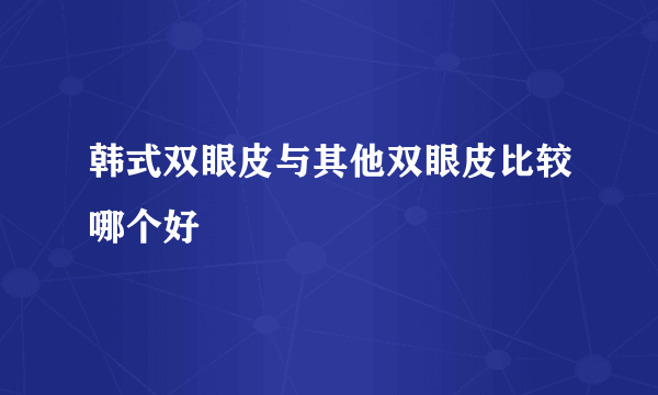 韩式双眼皮与其他双眼皮比较哪个好