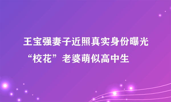 王宝强妻子近照真实身份曝光“校花”老婆萌似高中生