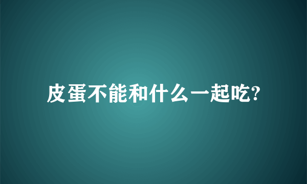 皮蛋不能和什么一起吃?