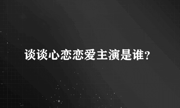 谈谈心恋恋爱主演是谁？