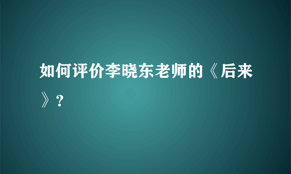 如何评价李晓东老师的《后来》？