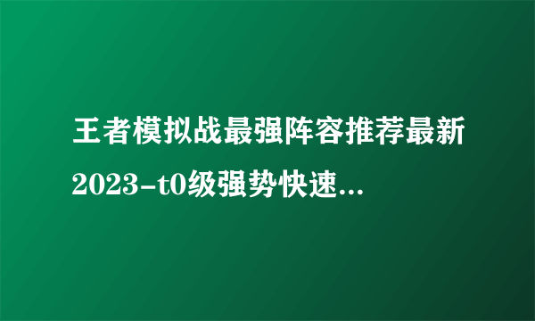 王者模拟战最强阵容推荐最新2023-t0级强势快速上分阵容搭配推荐