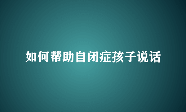 如何帮助自闭症孩子说话