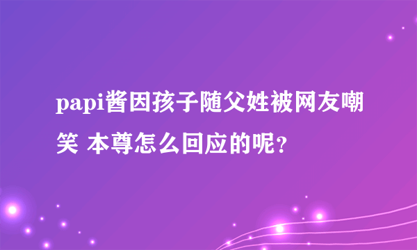 papi酱因孩子随父姓被网友嘲笑 本尊怎么回应的呢？