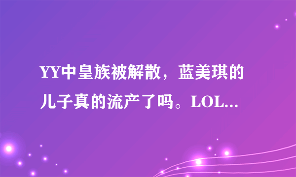 YY中皇族被解散，蓝美琪的儿子真的流产了吗。LOL皇族现在靠什么支撑，是谁在支撑。