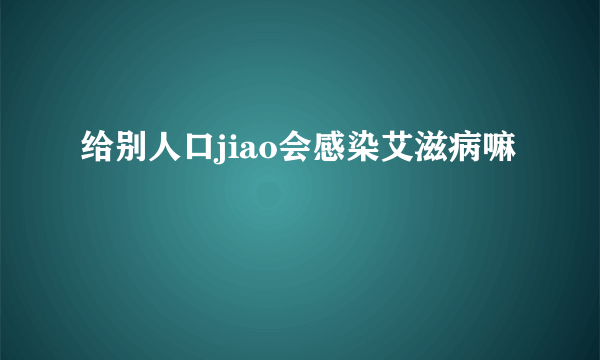 给别人口jiao会感染艾滋病嘛