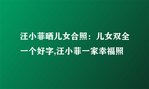 汪小菲晒儿女合照：儿女双全一个好字,汪小菲一家幸福照