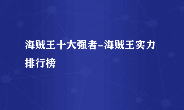 海贼王十大强者-海贼王实力排行榜