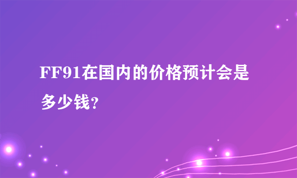 FF91在国内的价格预计会是多少钱？