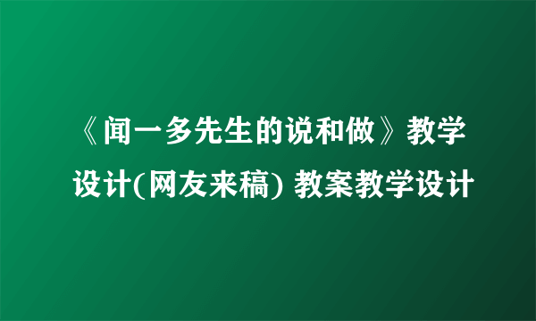 《闻一多先生的说和做》教学设计(网友来稿) 教案教学设计