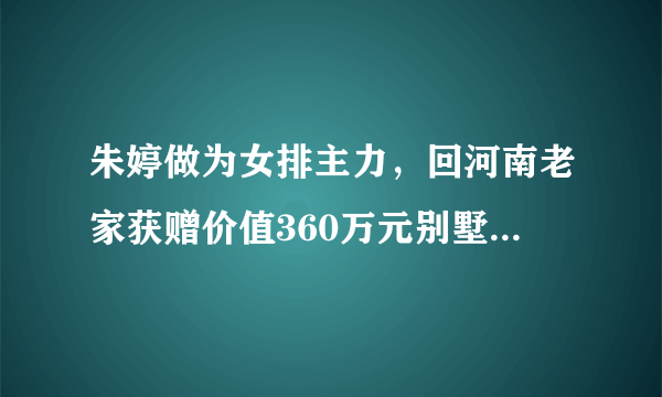 朱婷做为女排主力，回河南老家获赠价值360万元别墅，你如何看待？作业