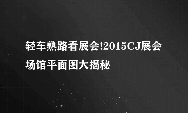 轻车熟路看展会!2015CJ展会场馆平面图大揭秘