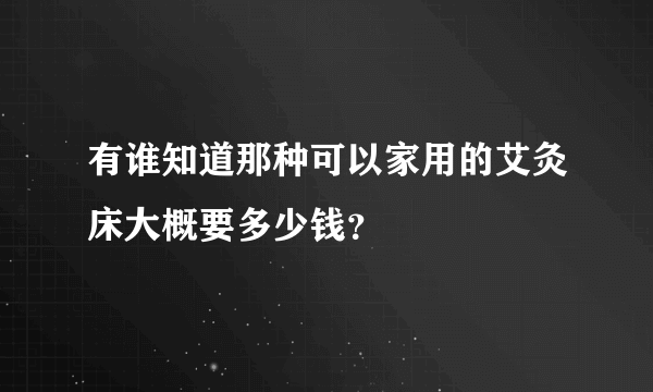 有谁知道那种可以家用的艾灸床大概要多少钱？