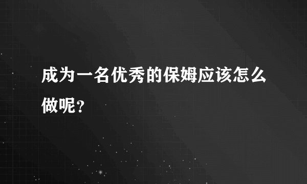 成为一名优秀的保姆应该怎么做呢？