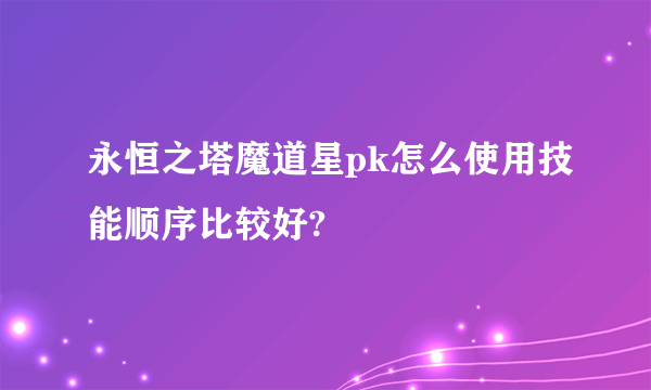 永恒之塔魔道星pk怎么使用技能顺序比较好?