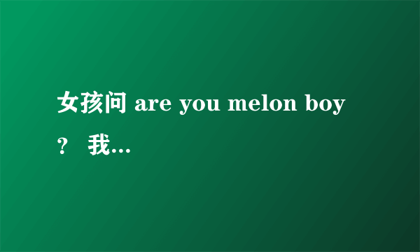 女孩问 are you melon boy ？ 我该怎么回答？？