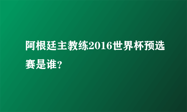 阿根廷主教练2016世界杯预选赛是谁？