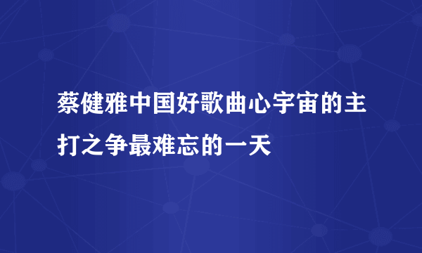 蔡健雅中国好歌曲心宇宙的主打之争最难忘的一天