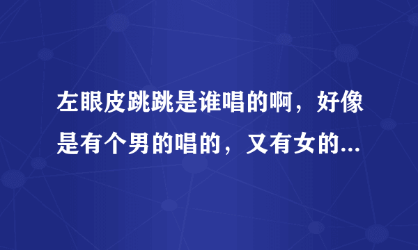 左眼皮跳跳是谁唱的啊，好像是有个男的唱的，又有女的唱的，到底哪个才是原唱的啊？？