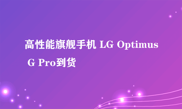 高性能旗舰手机 LG Optimus G Pro到货