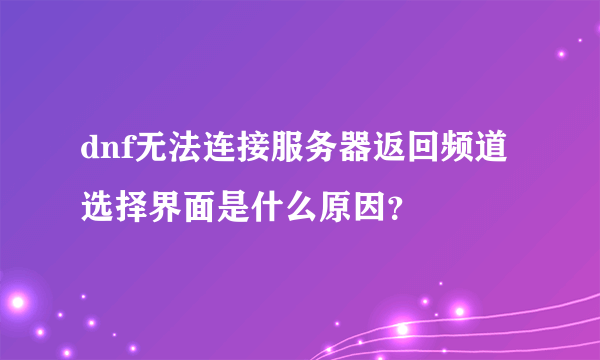 dnf无法连接服务器返回频道选择界面是什么原因？