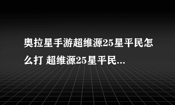 奥拉星手游超维源25星平民怎么打 超维源25星平民打法技巧攻略