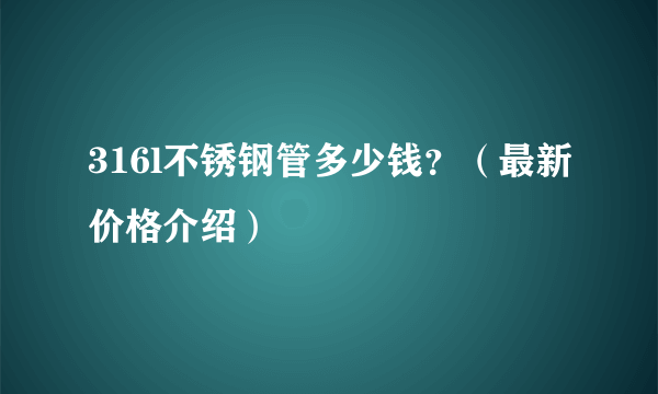 316l不锈钢管多少钱？（最新价格介绍）