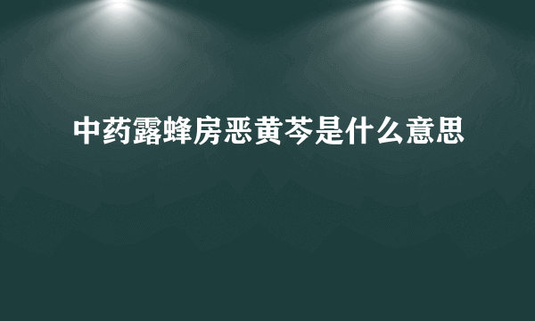 中药露蜂房恶黄芩是什么意思