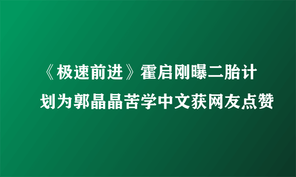 《极速前进》霍启刚曝二胎计划为郭晶晶苦学中文获网友点赞