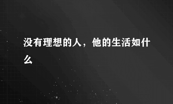 没有理想的人，他的生活如什么