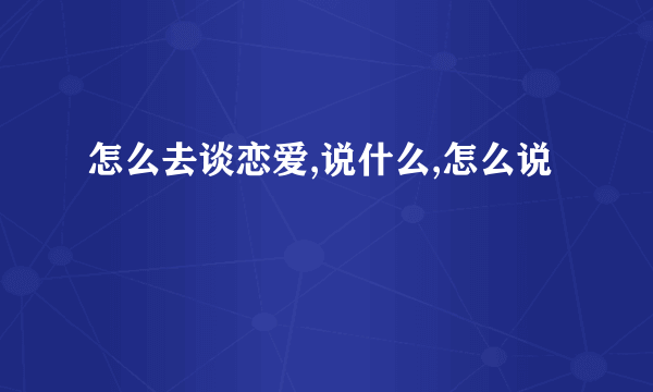 怎么去谈恋爱,说什么,怎么说