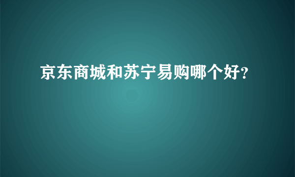 京东商城和苏宁易购哪个好？