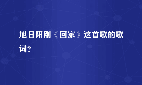 旭日阳刚《回家》这首歌的歌词？